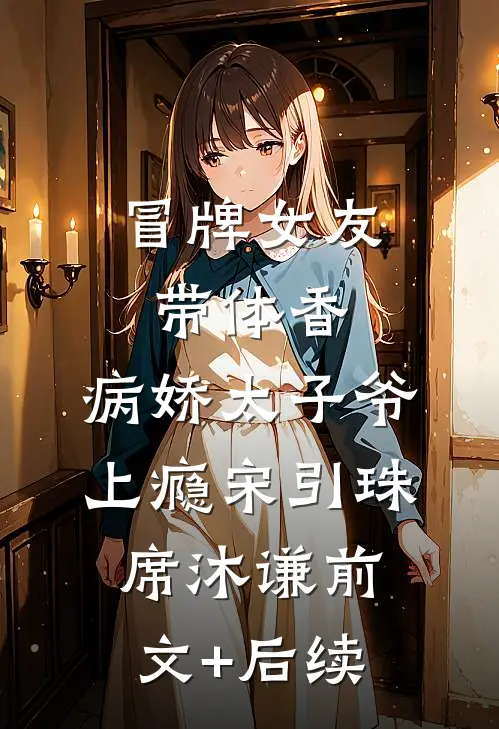 冒牌女友带体香，病娇太子爷上瘾宋引珠席沐谦前文+后续