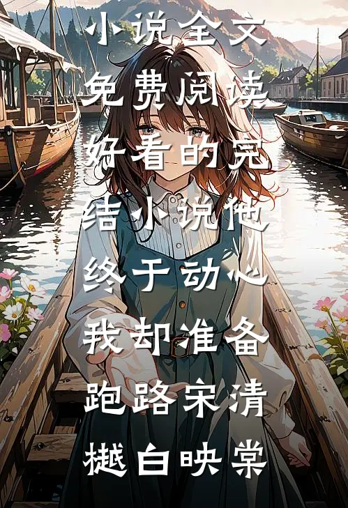 他终于动心，我却准备跑路宋清樾白映棠完整版小说全文免费阅读_好看的完结小说他终于动心，我却准备跑路宋清樾白映棠