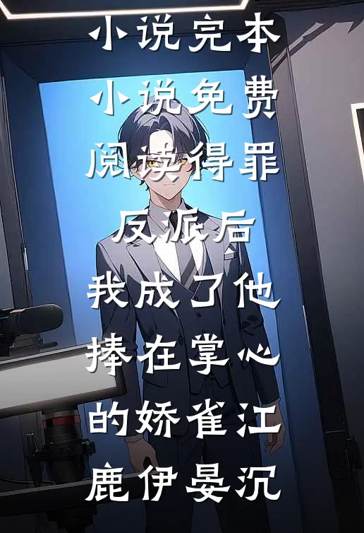 得罪反派后，我成了他捧在掌心的娇雀(江鹿伊晏沉)免费热门小说_完本小说免费阅读得罪反派后，我成了他捧在掌心的娇雀(江鹿伊晏沉)
