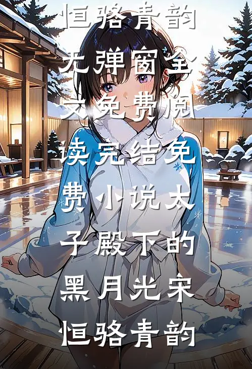 太子殿下的黑月光宋恒骆青韵无弹窗全文免费阅读_完结免费小说太子殿下的黑月光(宋恒骆青韵)