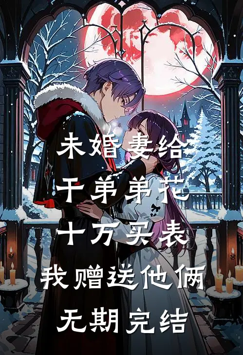 未婚妻给干弟弟花十万买表，我赠送他俩无期完结