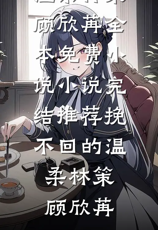 挽不回的温柔林策顾欣苒全本免费小说_小说完结推荐挽不回的温柔(林策顾欣苒)