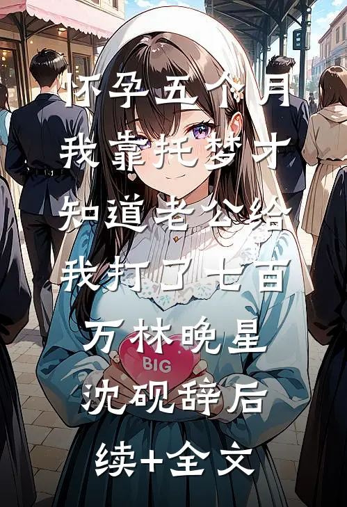 怀孕五个月，我靠托梦才知道老公给我打了七百万林晚星沈砚辞后续+全文