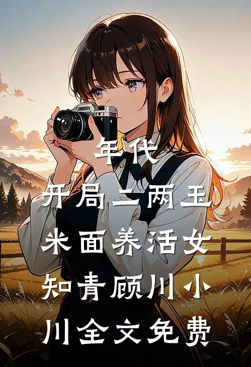 年代：开局二两玉米面养活女知青顾川小川全文免费