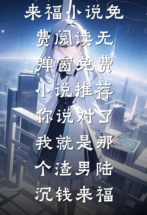 你说对了，我就是那个渣男陆沉钱来福小说免费阅读无弹窗_免费小说推荐你说对了，我就是那个渣男(陆沉钱来福)