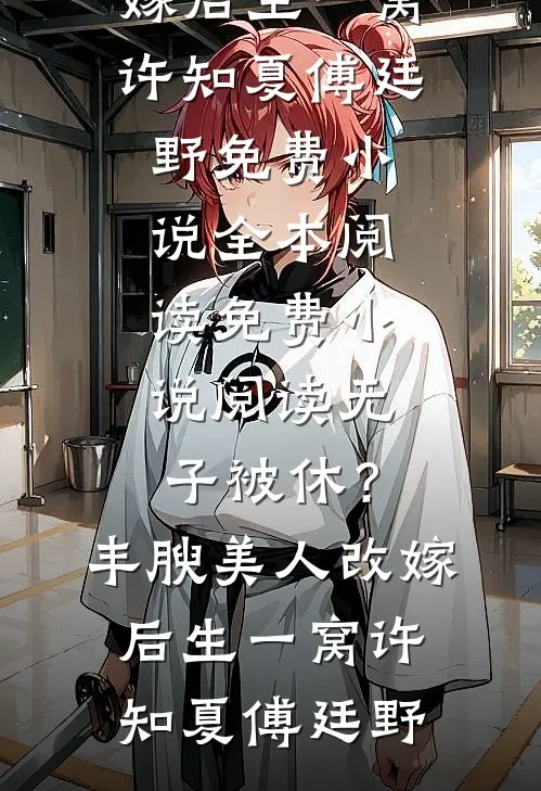 无子被休？丰腴美人改嫁后生一窝(许知夏傅廷野)免费小说全本阅读_免费小说阅读无子被休？丰腴美人改嫁后生一窝许知夏傅廷野