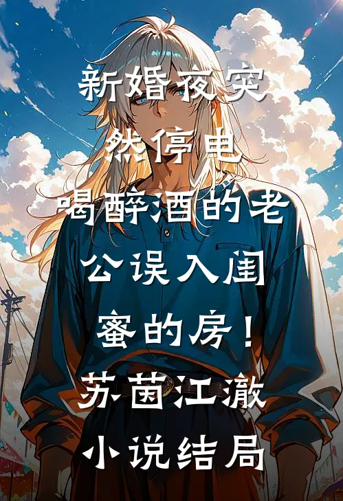 新婚夜突然停电，喝醉酒的老公误入闺蜜的房！苏茵江澈小说结局