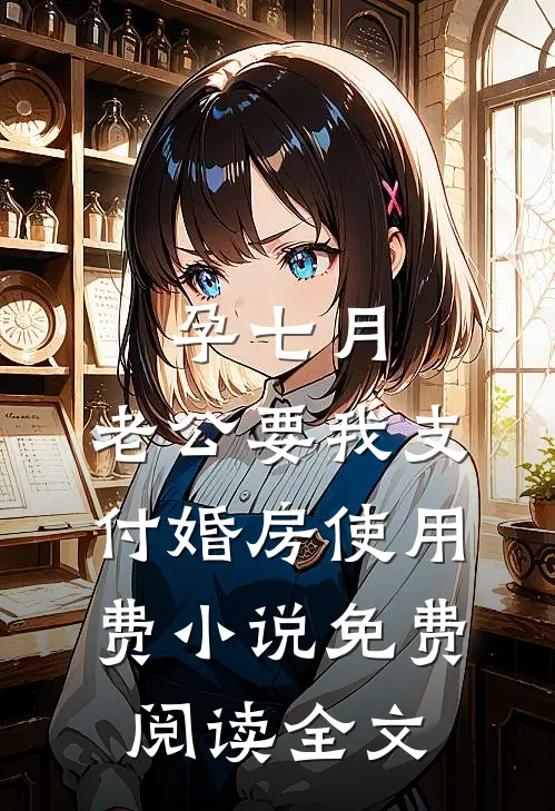 孕七月，老公要我支付婚房使用费小说免费阅读全文