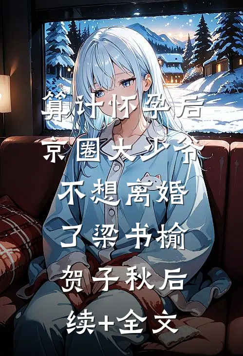 算计怀孕后京圈大少爷不想离婚了梁书榆贺子秋后续+全文