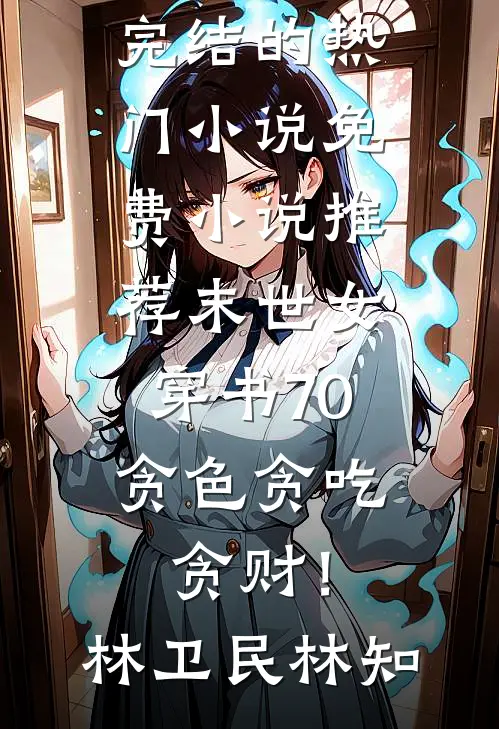 末世女穿书70，贪色贪吃贪财！林卫民林知完结的热门小说_免费小说推荐末世女穿书70，贪色贪吃贪财！林卫民林知