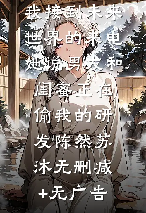 我接到未来世界的来电，她说男友和闺蜜正在偷我的研发陈然苏沐无删减+无广告
