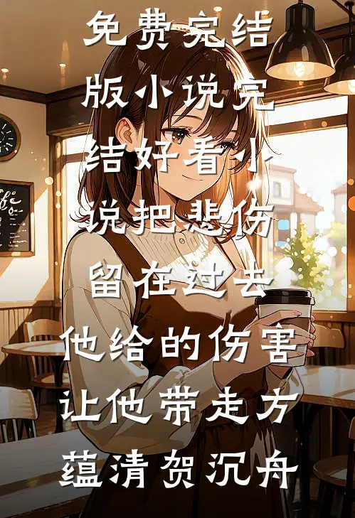 把悲伤留在过去，他给的伤害让他带走方蕴清贺沉舟免费完结版小说_完结好看小说把悲伤留在过去，他给的伤害让他带走(方蕴清贺沉舟)