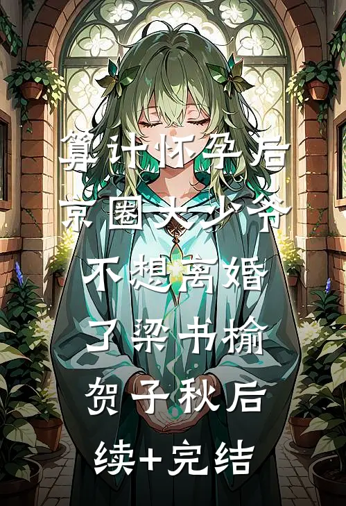 算计怀孕后京圈大少爷不想离婚了梁书榆贺子秋后续+完结