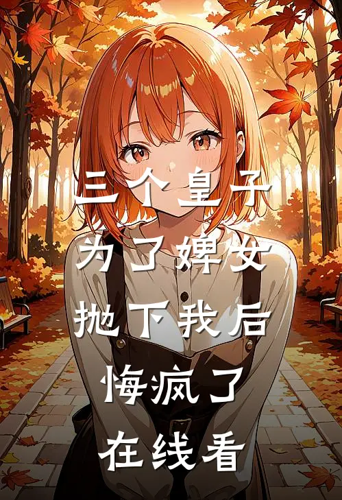 三个皇子为了婢女抛下我后，悔疯了在线看