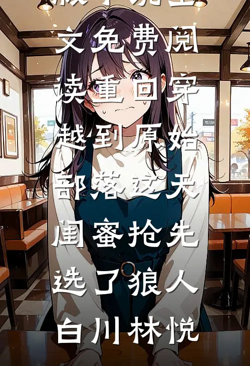 重回穿越到原始部落这天，闺蜜抢先选了狼人白川林悦热门免费小说_完整版小说全文免费阅读重回穿越到原始部落这天，闺蜜抢先选了狼人白川林悦