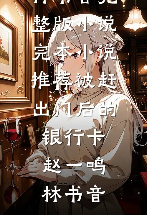 被赶出门后的银行卡赵一鸣林书音完整版小说_完本小说推荐被赶出门后的银行卡(赵一鸣林书音)