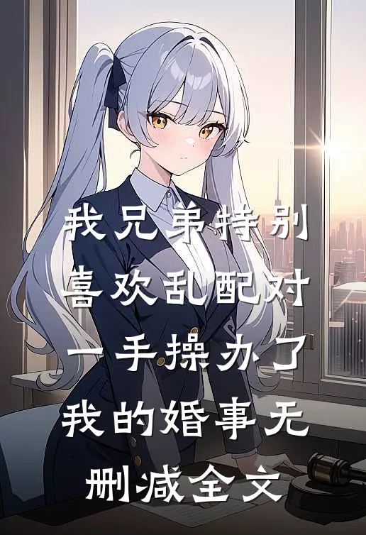 我兄弟特别喜欢乱配对，一手操办了我的婚事无删减全文
