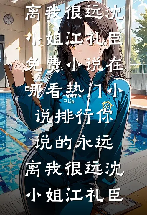 你说的永远，离我很远(沈小姐江礼臣)免费小说在哪看_热门小说排行你说的永远，离我很远(沈小姐江礼臣)