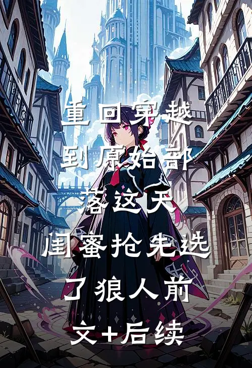 重回穿越到原始部落这天，闺蜜抢先选了狼人前文+后续