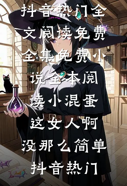 小混蛋，这女人啊，没那么简单(抖音热门)全文阅读免费全集_免费小说全本阅读小混蛋，这女人啊，没那么简单(抖音热门)