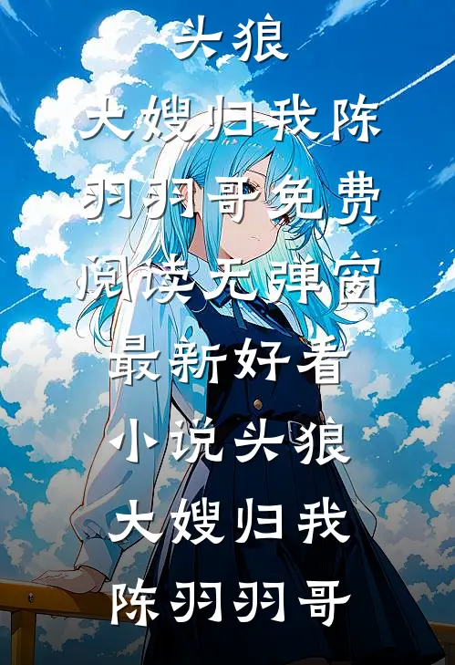 头狼：大嫂归我陈羽羽哥免费阅读无弹窗_最新好看小说头狼：大嫂归我(陈羽羽哥)
