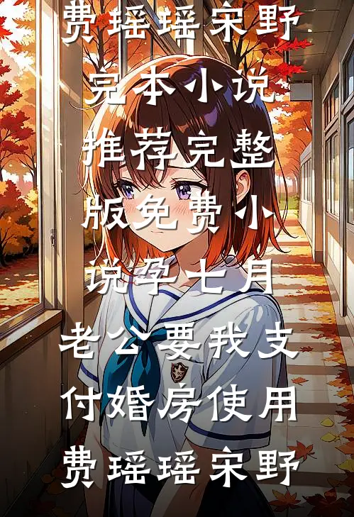 孕七月，老公要我支付婚房使用费(瑶瑶宋野)完本小说推荐_完整版免费小说孕七月，老公要我支付婚房使用费(瑶瑶宋野)