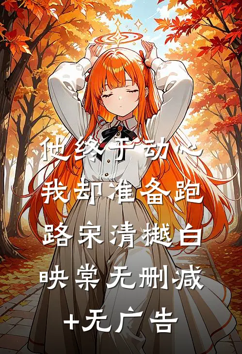 他终于动心，我却准备跑路宋清樾白映棠无删减+无广告