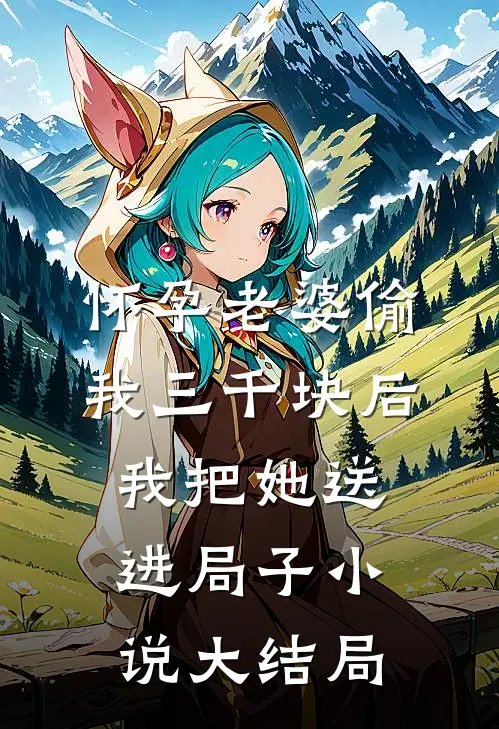 怀孕老婆偷我三千块后，我把她送进局子小说大结局
