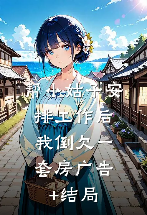 帮小姑子安排工作后，我倒欠一套房广告+结局