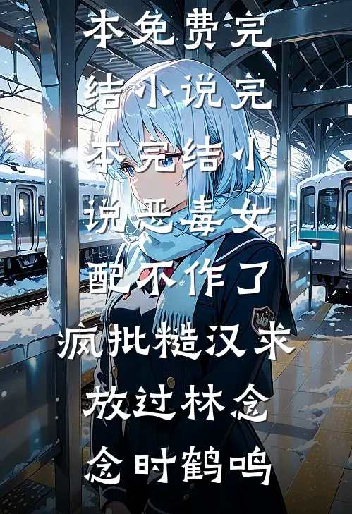 恶毒女配不作了，疯批糙汉求放过(林念念时鹤鸣)全本免费完结小说_完本完结小说恶毒女配不作了，疯批糙汉求放过林念念时鹤鸣