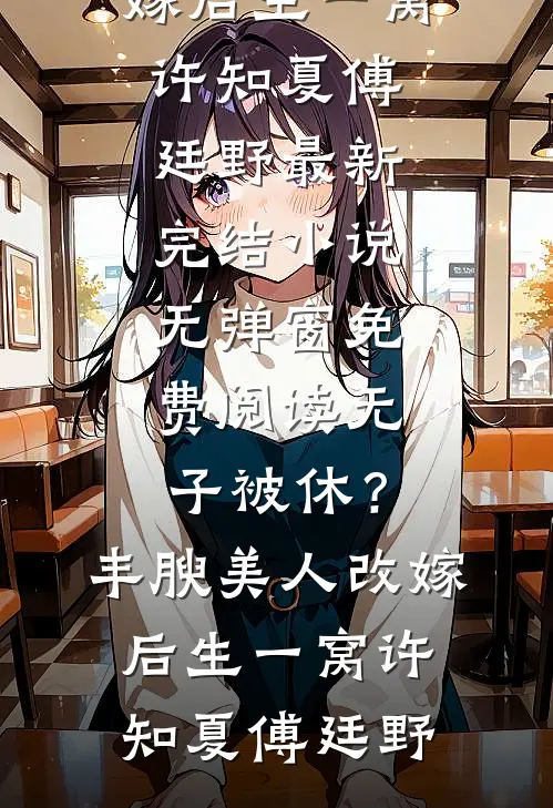 无子被休？丰腴美人改嫁后生一窝许知夏傅廷野最新完结小说_无弹窗免费阅读无子被休？丰腴美人改嫁后生一窝许知夏傅廷野