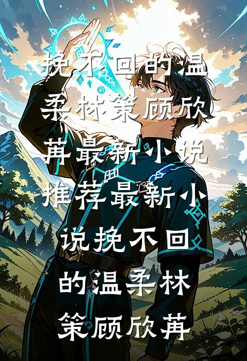 挽不回的温柔林策顾欣苒最新小说推荐_最新小说挽不回的温柔(林策顾欣苒)
