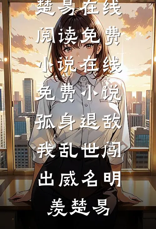 孤身退敌，我乱世闯出威名明羡楚易在线阅读免费小说_在线免费小说孤身退敌，我乱世闯出威名(明羡楚易)