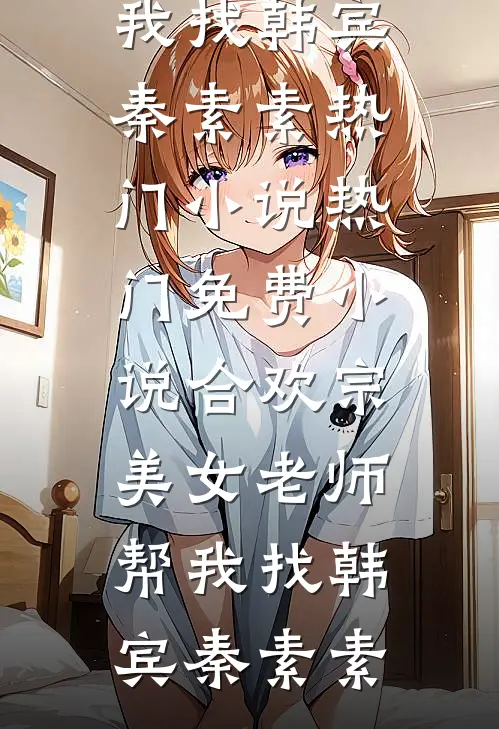 合欢宗：美女老师帮我找韩宾秦素素热门小说_热门免费小说合欢宗：美女老师帮我找韩宾秦素素