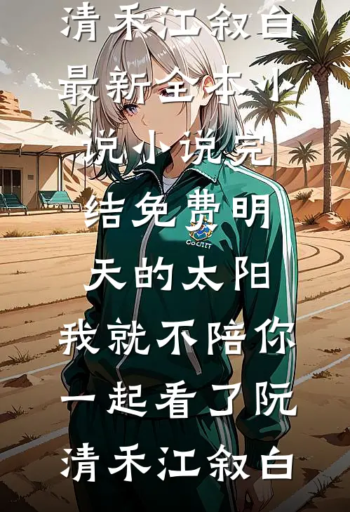 明天的太阳，我就不陪你一起看了(阮清禾江叙白)最新全本小说_小说完结免费明天的太阳，我就不陪你一起看了阮清禾江叙白