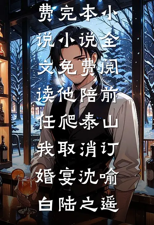 他陪前任爬泰山，我取消订婚宴沈喻白陆之遥免费完本小说_小说全文免费阅读他陪前任爬泰山，我取消订婚宴沈喻白陆之遥