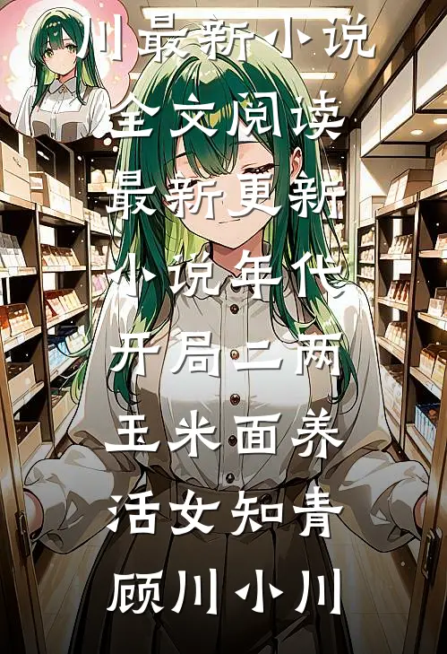 年代：开局二两玉米面养活女知青顾川小川最新小说全文阅读_最新更新小说年代：开局二两玉米面养活女知青(顾川小川)