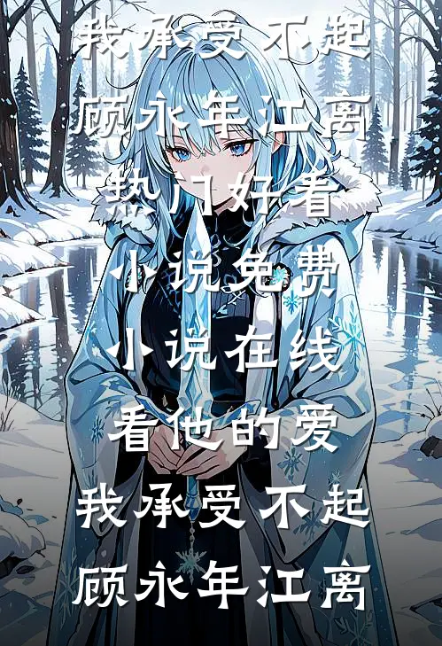 他的爱，我承受不起(顾永年江离)热门好看小说_免费小说在线看他的爱，我承受不起顾永年江离