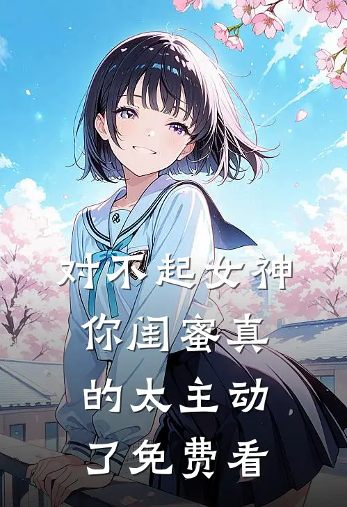 对不起女神，你闺蜜真的太主动了免费看