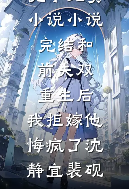 和前夫双重生后，我拒嫁他悔疯了沈静宜裴砚完本免费小说_小说完结和前夫双重生后，我拒嫁他悔疯了沈静宜裴砚