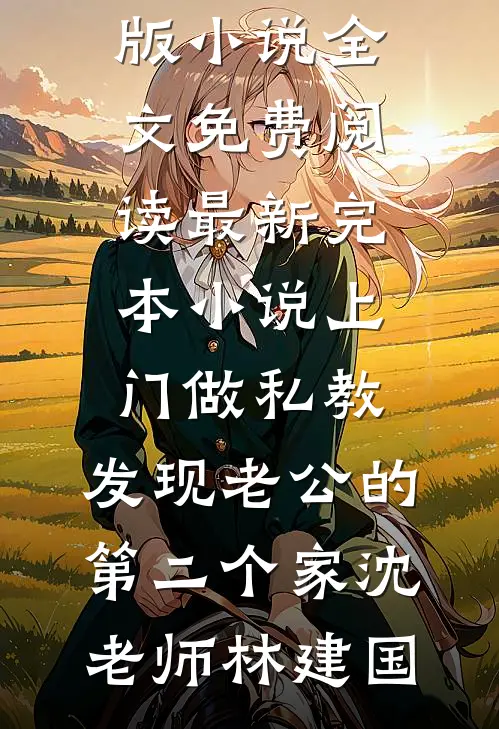 上门做私教，发现老公的第二个家沈老师林建国完结版小说全文免费阅读_最新完本小说上门做私教，发现老公的第二个家(沈老师林建国)