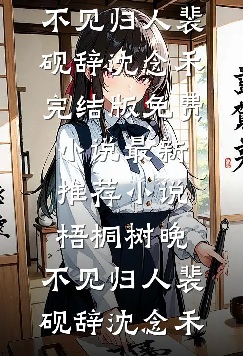 梧桐树晚，不见归人(裴砚辞沈念禾)完结版免费小说_最新推荐小说梧桐树晚，不见归人裴砚辞沈念禾