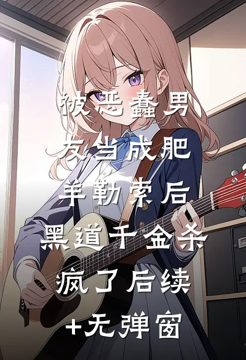 被恶蠢男友当成肥羊勒索后，黑道千金杀疯了后续+无弹窗