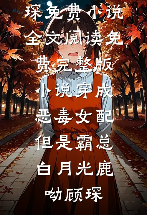 穿成恶毒女配，但是霸总白月光(鹿呦顾琛)免费小说全文阅读_免费完整版小说穿成恶毒女配，但是霸总白月光鹿呦顾琛