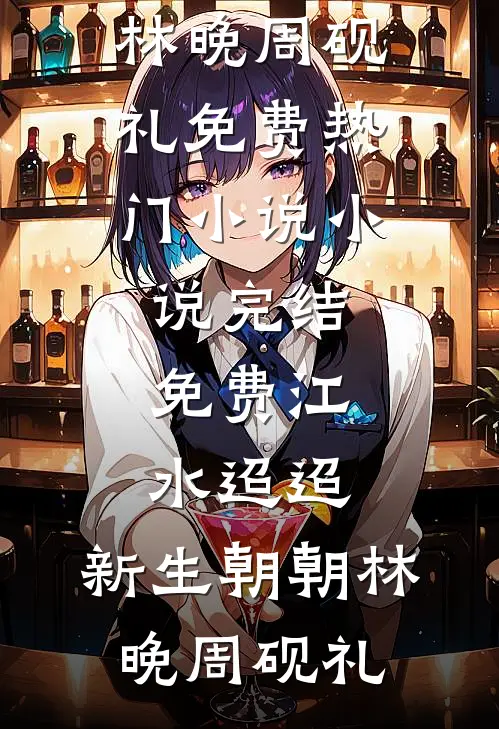 江水迢迢，新生朝朝林晚周砚礼免费热门小说_小说完结免费江水迢迢，新生朝朝林晚周砚礼
