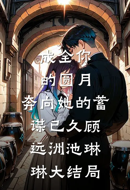 成全你的圆月，奔向她的蓄谋已久顾远洲池琳琳大结局