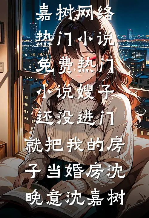 嫂子还没进门，就把我的房子当婚房(沈晚意沈嘉树)网络热门小说_免费热门小说嫂子还没进门，就把我的房子当婚房沈晚意沈嘉树