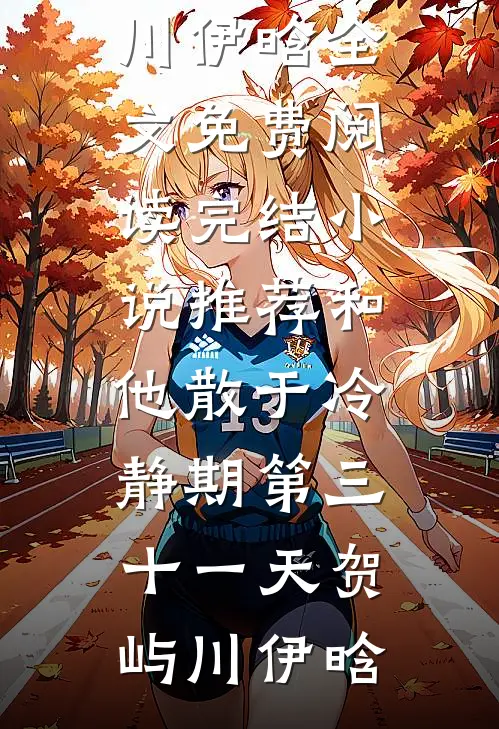 和他散于冷静期第三十一天贺屿川伊晗全文免费阅读_完结小说推荐和他散于冷静期第三十一天(贺屿川伊晗)