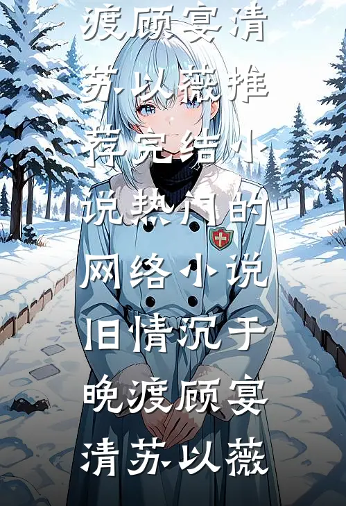 旧情沉于晚渡(顾宴清苏以薇)推荐完结小说_热门的网络小说旧情沉于晚渡顾宴清苏以薇