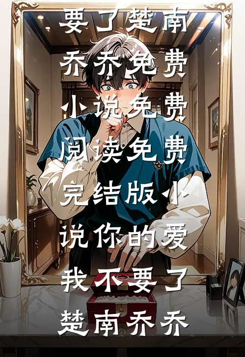 你的爱我不要了(楚南乔乔)免费小说免费阅读_免费完结版小说你的爱我不要了(楚南乔乔)